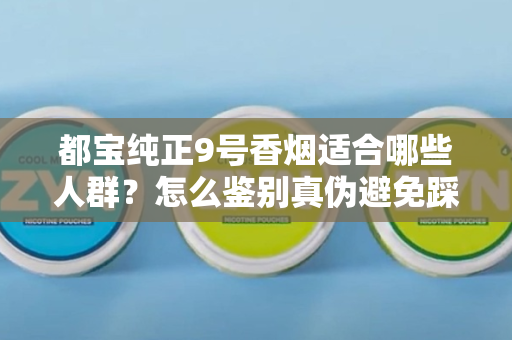 都宝纯正9号香烟适合哪些人群？怎么鉴别真伪避免踩坑？